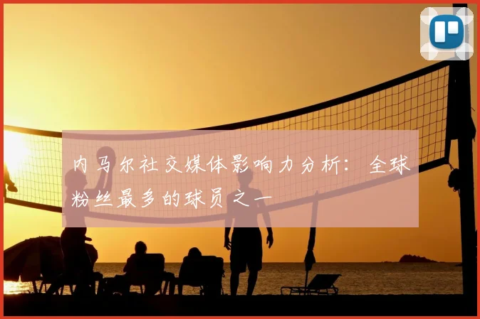 内马尔社交媒体影响力分析：全球粉丝最多的球员之一