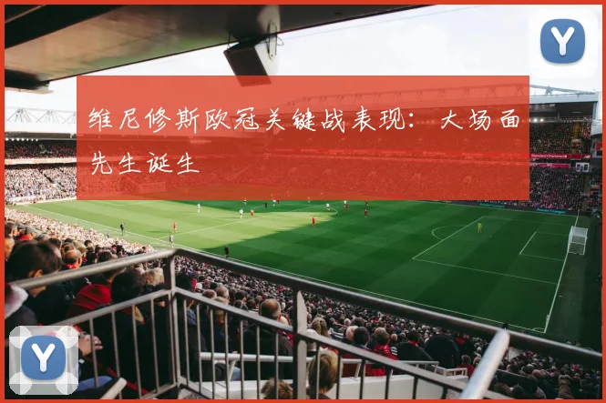 维尼修斯欧冠关键战表现:大场面先生诞生