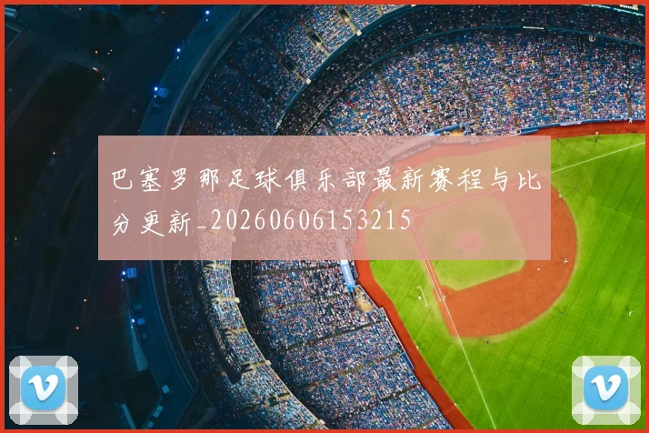 巴塞罗那足球俱乐部最新赛程与比分更新_20260606153215
