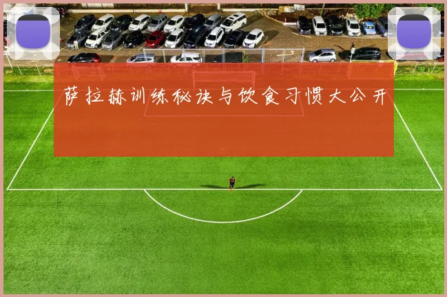 萨拉赫训练秘诀与饮食习惯大公开