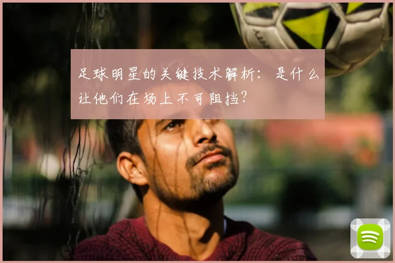 足球明星的关键技术解析:是什么让他们在场上不可阻挡?