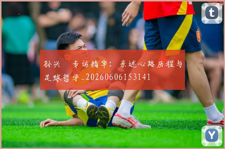 孙兴慜专访精华:亲述心路历程与足球哲学_20260606153141