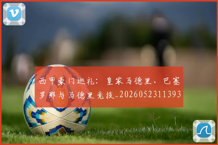 西甲豪门巡礼:皇家马德里、巴塞罗那与马德里竞技_20260523113930