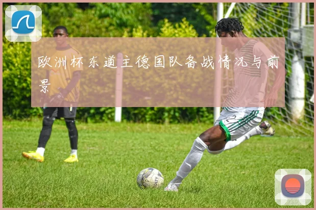 欧洲杯东道主德国队备战情况与前景