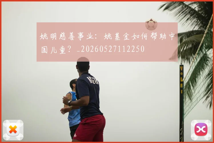 姚明慈善事业:姚基金如何帮助中国儿童?_20260527112250