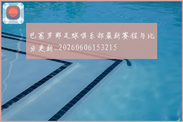 巴塞罗那足球俱乐部最新赛程与比分更新_20260606153215