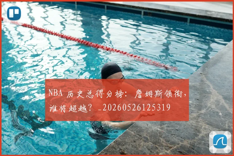 NBA 历史总得分榜:詹姆斯领衔,谁将超越?_20260526125319