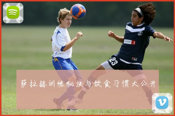 萨拉赫训练秘诀与饮食习惯大公开
