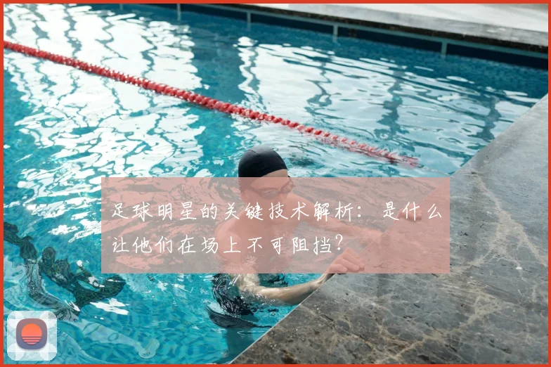 足球明星的关键技术解析:是什么让他们在场上不可阻挡?