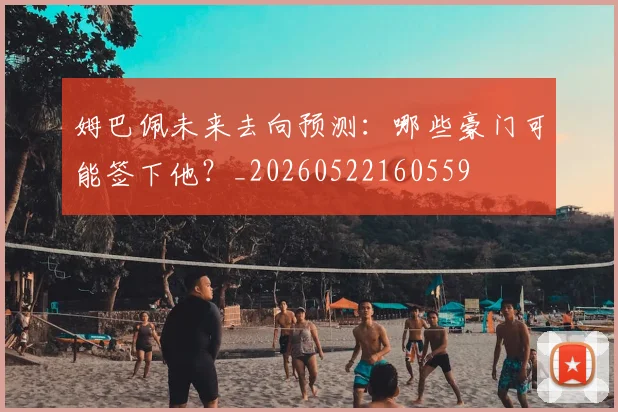 姆巴佩未来去向预测:哪些豪门可能签下他?_20260522160559