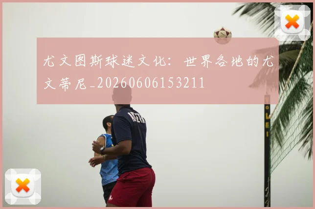尤文图斯球迷文化:世界各地的尤文蒂尼_20260606153211
