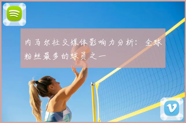内马尔社交媒体影响力分析:全球粉丝最多的球员之一