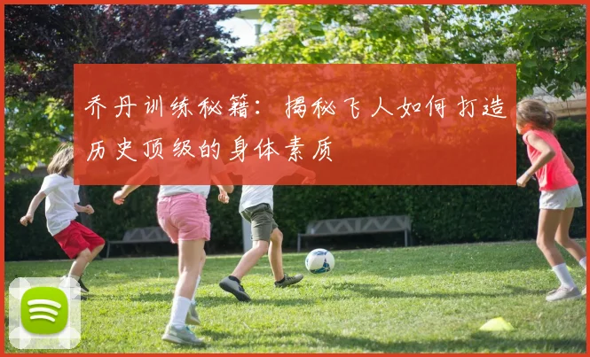 乔丹训练秘籍:揭秘飞人如何打造历史顶级的身体素质