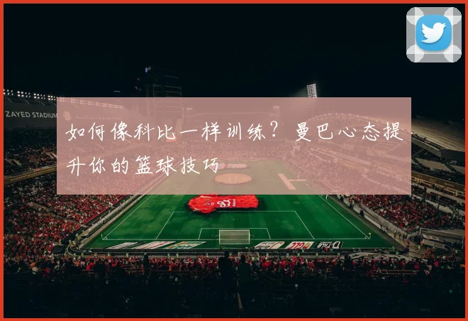 如何像科比一样训练?曼巴心态提升你的篮球技巧